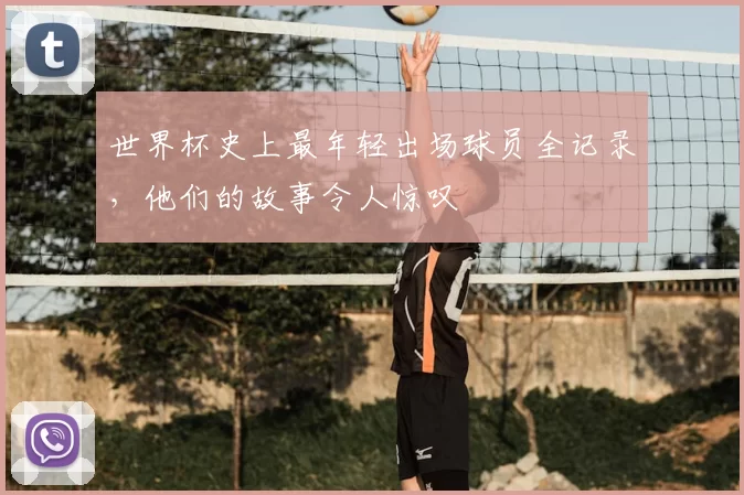 世界杯史上最年轻出场球员全记录，他们的故事令人惊叹