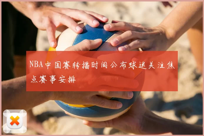 NBA中国赛转播时间公布球迷关注焦点赛事安排