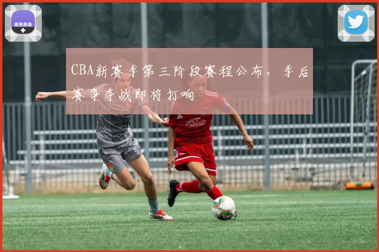 CBA新赛季第三阶段赛程公布，季后赛争夺战即将打响