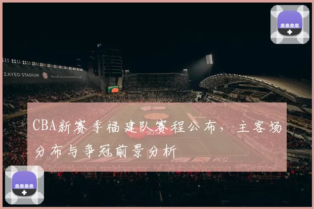 CBA新赛季福建队赛程公布，主客场分布与争冠前景分析