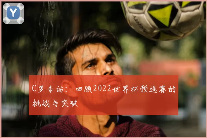 C罗专访：回顾2022世界杯预选赛的挑战与突破