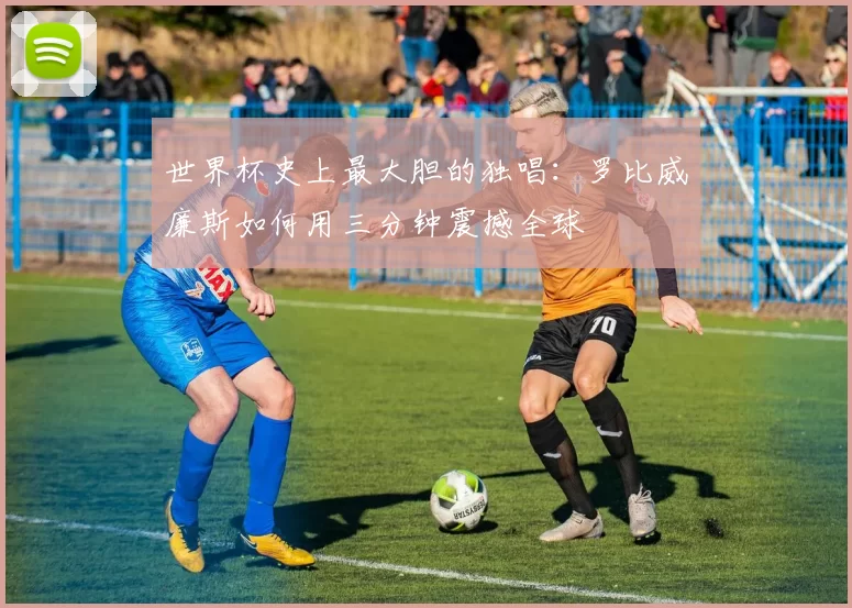 世界杯史上最大胆的独唱:罗比威廉斯如何用三分钟震撼全球