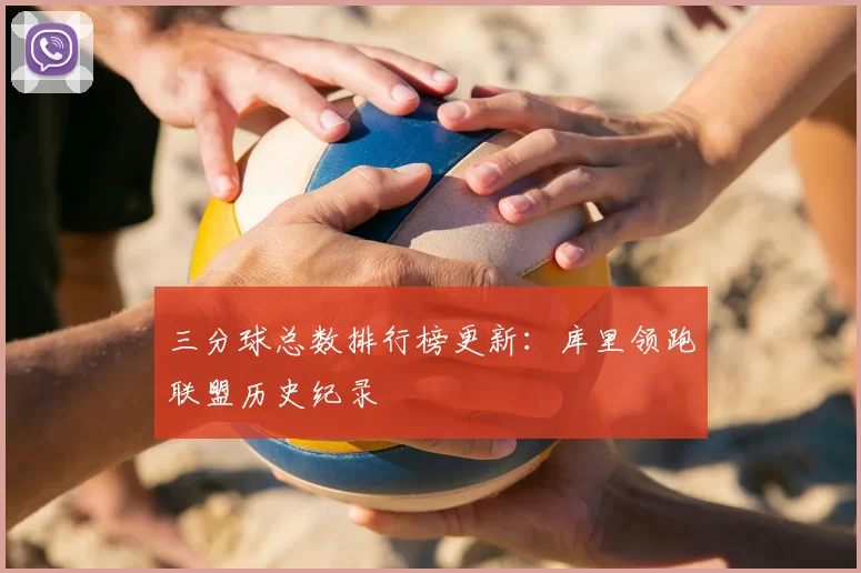 三分球总数排行榜更新：库里领跑联盟历史纪录