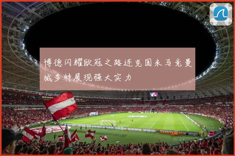 博德闪耀欧冠之路连克国米马竞曼城多特展现强大实力