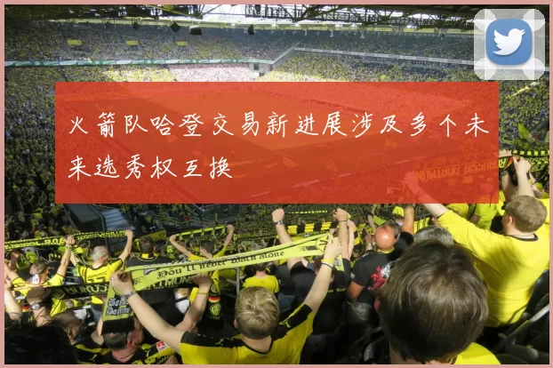 火箭队哈登交易新进展涉及多个未来选秀权互换