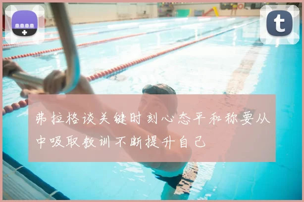 弗拉格谈关键时刻心态平和称要从中吸取教训不断提升自己