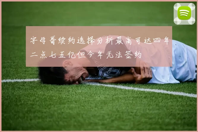 字母哥续约选择分析最高可达四年二点七五亿但今年无法签约