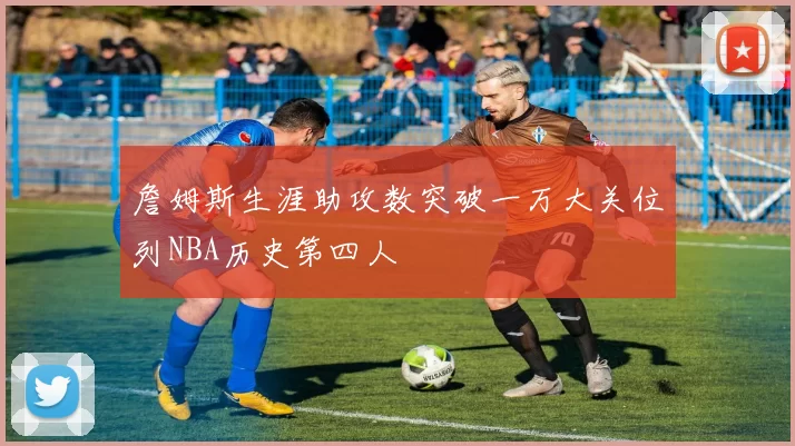 詹姆斯生涯助攻数突破一万大关位列NBA历史第四人