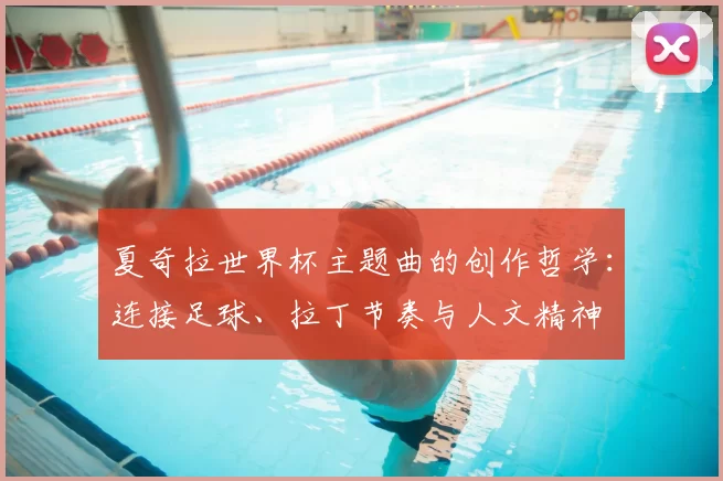 夏奇拉世界杯主题曲的创作哲学:连接足球、拉丁节奏与人文精神