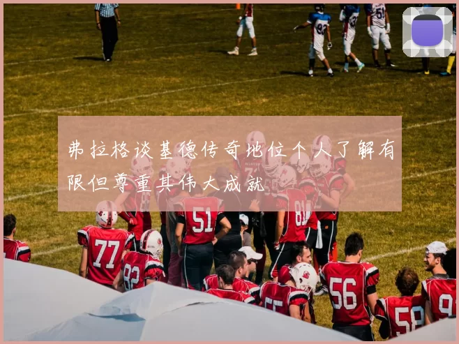 弗拉格谈基德传奇地位个人了解有限但尊重其伟大成就