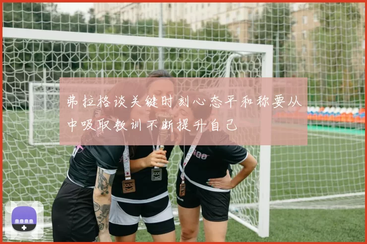 弗拉格谈关键时刻心态平和称要从中吸取教训不断提升自己