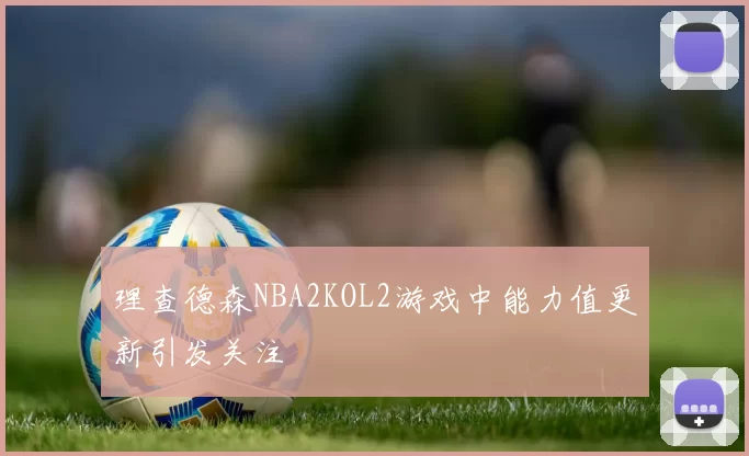理查德森NBA2KOL2游戏中能力值更新引发关注