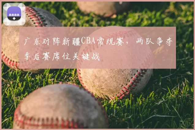 广东对阵新疆CBA常规赛,两队争夺季后赛席位关键战