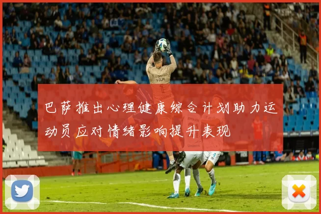 巴萨推出心理健康综合计划助力运动员应对情绪影响提升表现