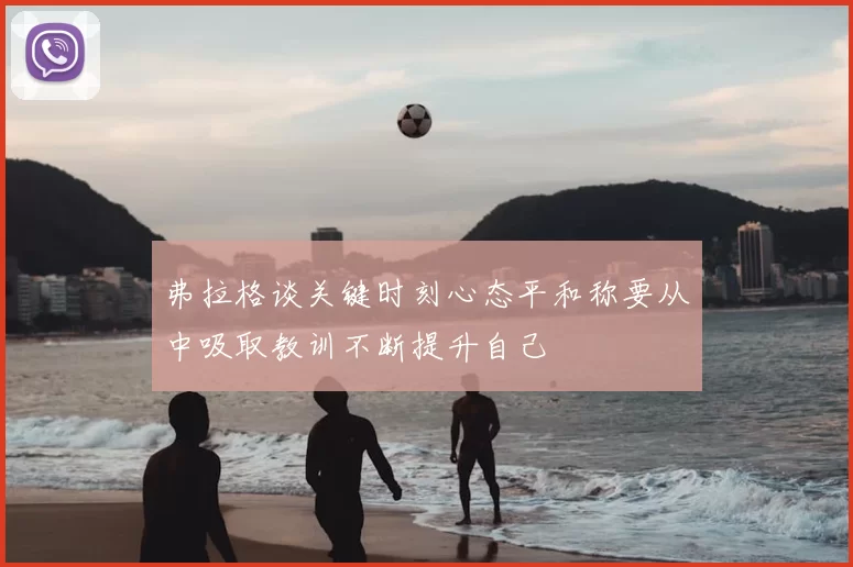 弗拉格谈关键时刻心态平和称要从中吸取教训不断提升自己