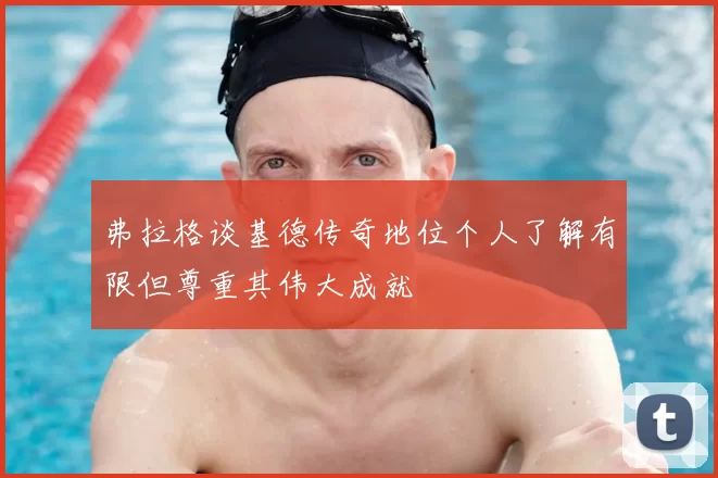 弗拉格谈基德传奇地位个人了解有限但尊重其伟大成就