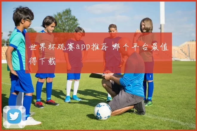 世界杯观赛app推荐 哪个平台最值得下载