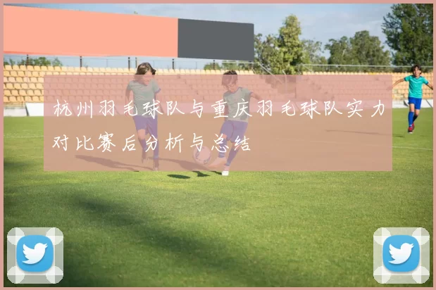 杭州羽毛球队与重庆羽毛球队实力对比赛后分析与总结