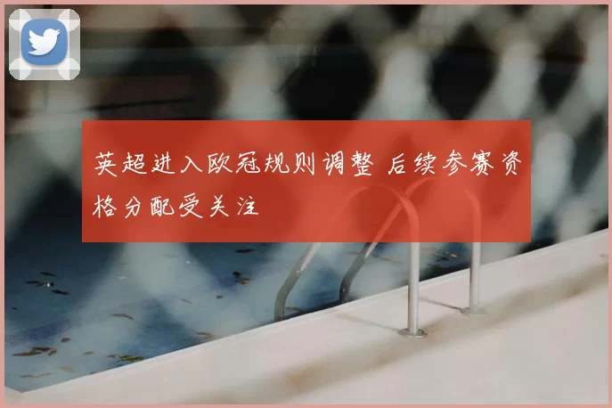 英超进入欧冠规则调整 后续参赛资格分配受关注