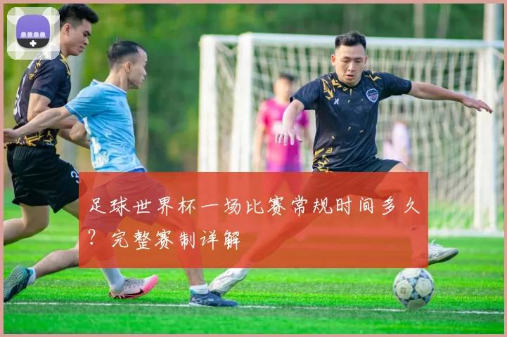 足球世界杯一场比赛常规时间多久?完整赛制详解