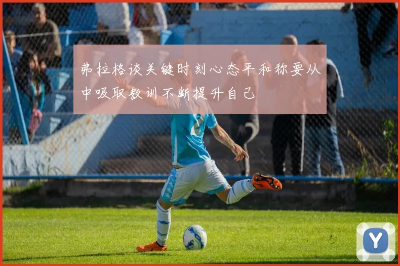 弗拉格谈关键时刻心态平和称要从中吸取教训不断提升自己