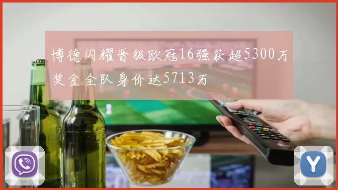 博德闪耀晋级欧冠16强获超5300万奖金全队身价达5713万