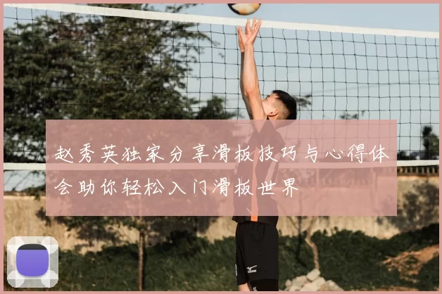 赵秀英独家分享滑板技巧与心得体会助你轻松入门滑板世界