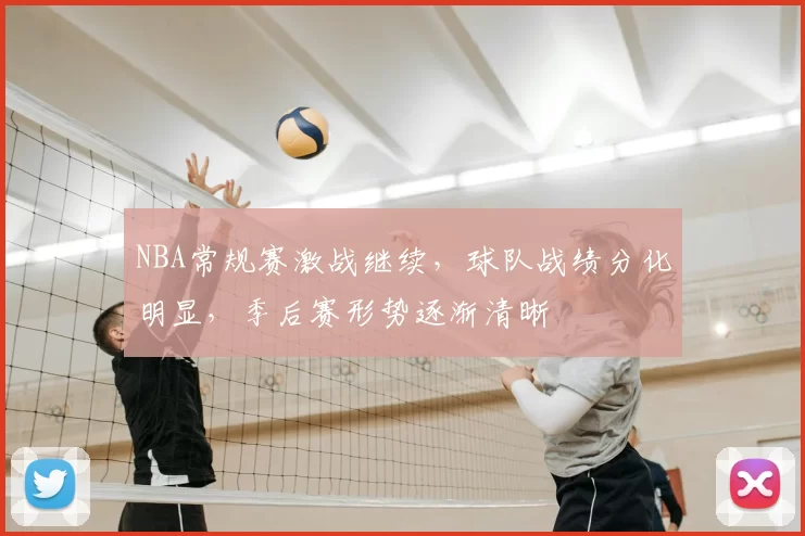 NBA常规赛激战继续,球队战绩分化明显,季后赛形势逐渐清晰