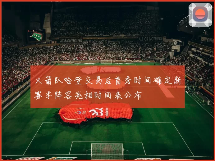 火箭队哈登交易后首秀时间确定新赛季阵容亮相时间表公布