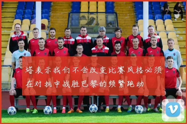 塔表示我们不会改变比赛风格必须在对抗中战胜巴黎的频繁跑动