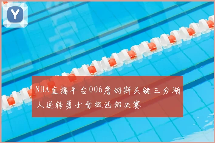NBA直播平台006詹姆斯关键三分湖人逆转勇士晋级西部决赛