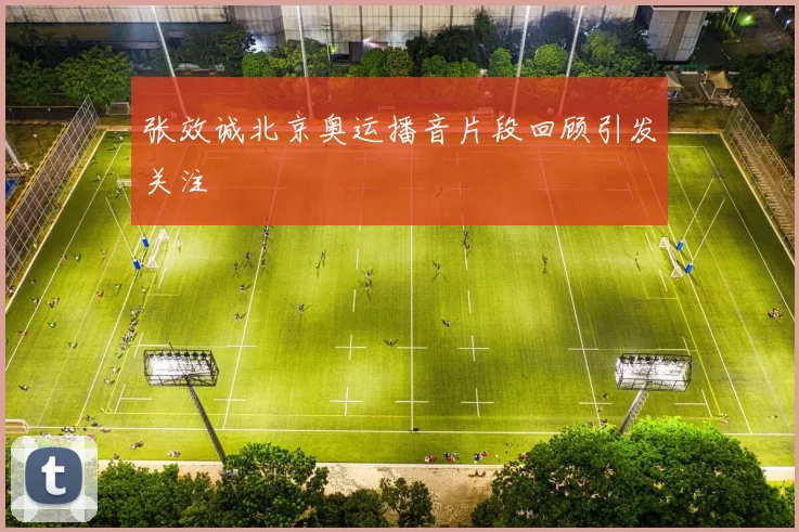 张效诚北京奥运播音片段回顾引发关注