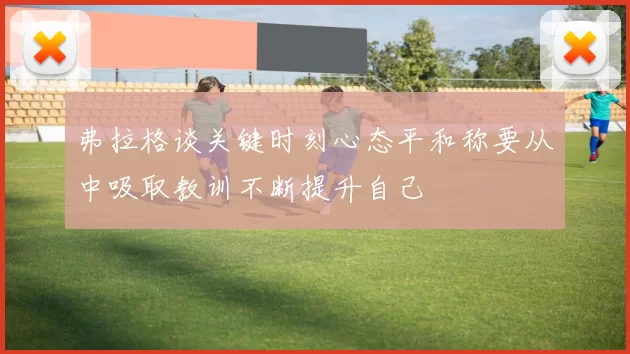 弗拉格谈关键时刻心态平和称要从中吸取教训不断提升自己