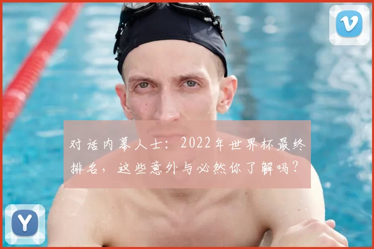 对话内幕人士:2022年世界杯最终排名,这些意外与必然你了解吗?
