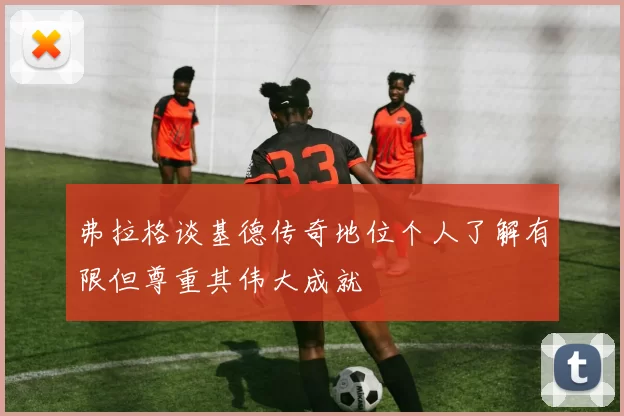弗拉格谈基德传奇地位个人了解有限但尊重其伟大成就