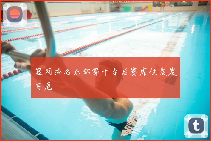 篮网排名东部第十季后赛席位岌岌可危