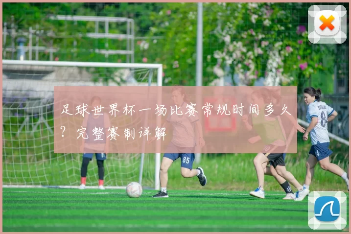 足球世界杯一场比赛常规时间多久?完整赛制详解