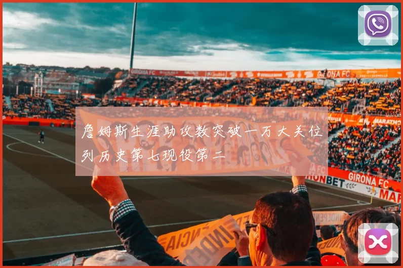詹姆斯生涯助攻数突破一万大关位列历史第七现役第二