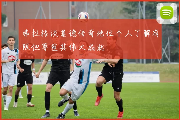 弗拉格谈基德传奇地位个人了解有限但尊重其伟大成就