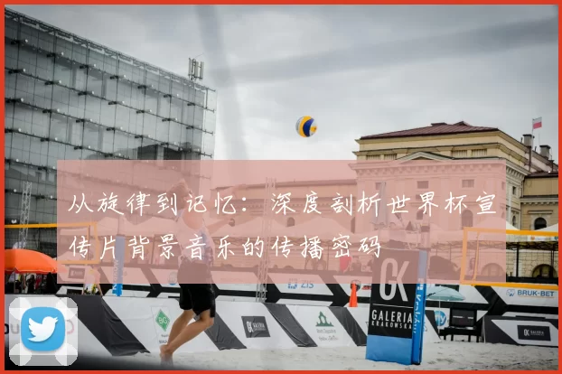 从旋律到记忆：深度剖析世界杯宣传片背景音乐的传播密码