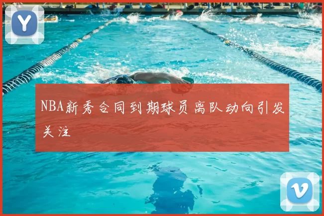 NBA新秀合同到期球员离队动向引发关注