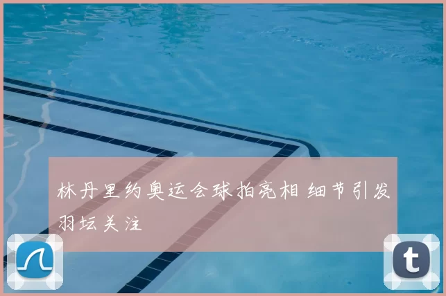 林丹里约奥运会球拍亮相 细节引发羽坛关注