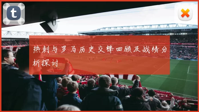 热刺与罗马历史交锋回顾及战绩分析探讨