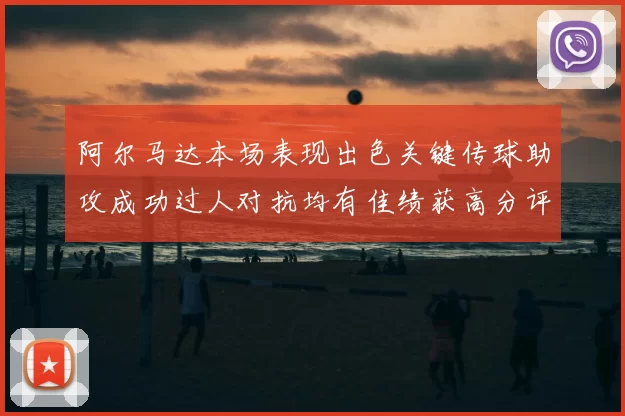 阿尔马达本场表现出色关键传球助攻成功过人对抗均有佳绩获高分评价