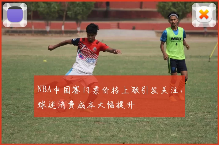 NBA中国赛门票价格上涨引发关注,球迷消费成本大幅提升