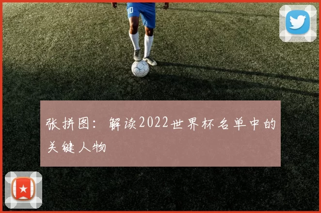 张拼图:解读2022世界杯名单中的关键人物