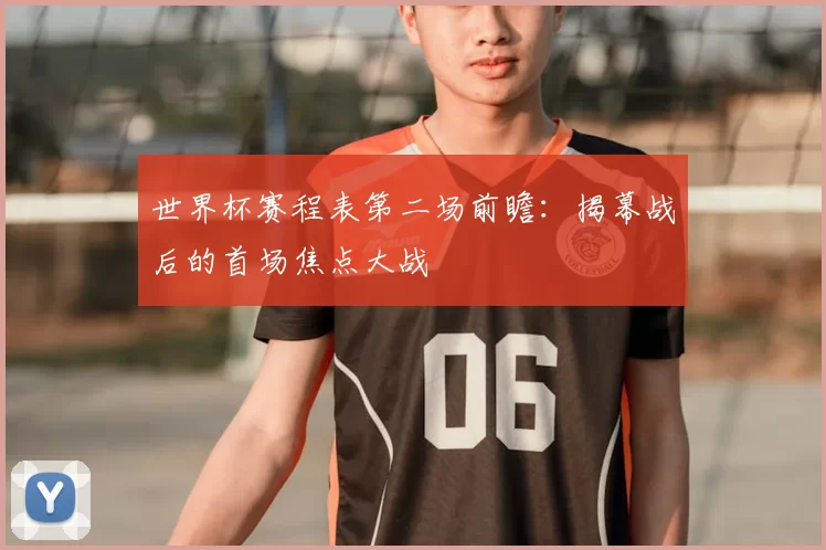 世界杯赛程表第二场前瞻：揭幕战后的首场焦点大战