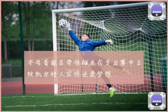 字母哥能否带领雄鹿在季后赛中击败凯尔特人实现逆袭梦想