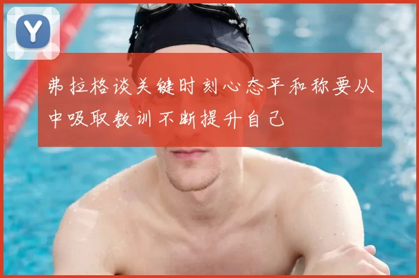 弗拉格谈关键时刻心态平和称要从中吸取教训不断提升自己