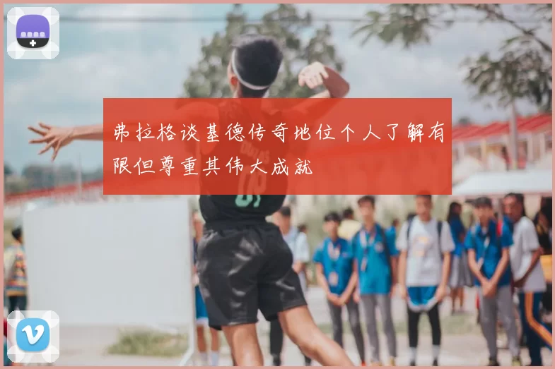 弗拉格谈基德传奇地位个人了解有限但尊重其伟大成就